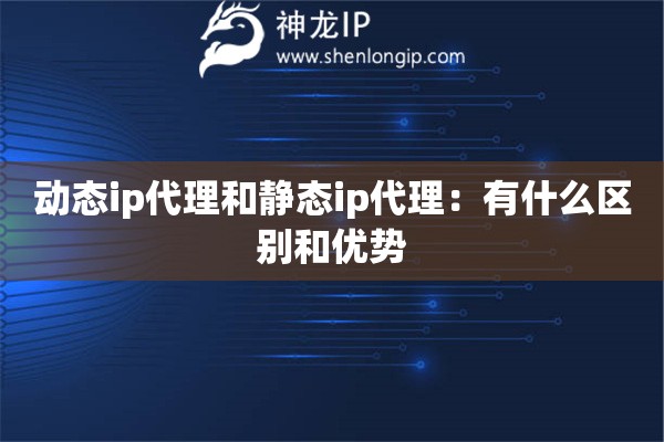 动态ip代理和静态ip代理：有什么区别和优势