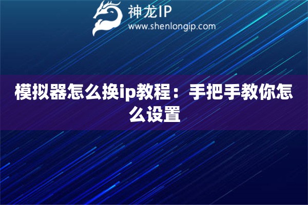 模拟器怎么换ip教程：手把手教你怎么设置