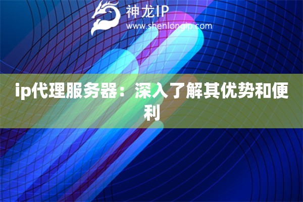 ip代理服务器：深入了解其优势和便利