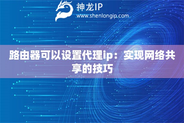 路由器可以设置代理ip：实现网络共享的技巧