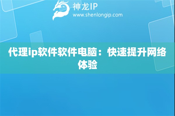 代理ip软件软件电脑：快速提升网络体验